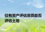 僅有資產(chǎn)評估資質(zhì)能否評估土地