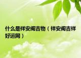 什么是祥安閣吉物（祥安閣吉祥好運網(wǎng)）