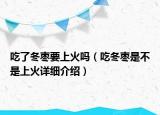 吃了冬棗要上火嗎（吃冬棗是不是上火詳細(xì)介紹）