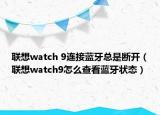 聯(lián)想watch 9連接藍牙總是斷開（聯(lián)想watch9怎么查看藍牙狀態(tài)）