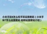 小米手環(huán)6怎么給手環(huán)設(shè)置密碼（小米手環(huán)7怎么設(shè)置密碼 如何設(shè)置密碼介紹）