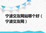 寧波交友網(wǎng)站哪個好（寧波交友網(wǎng)）
