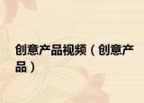 創(chuàng)意產品視頻（創(chuàng)意產品）