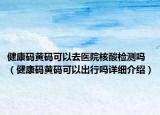 健康碼黃碼可以去醫(yī)院核酸檢測(cè)嗎（健康碼黃碼可以出行嗎詳細(xì)介紹）