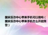 國家反詐中心蘋果手機(jī)可以用嗎（國家反詐中心蘋果手機(jī)怎么開啟預(yù)警）