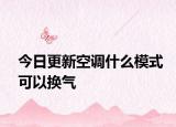 今日更新空調(diào)什么模式可以換氣