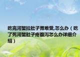 吃完河蟹拉肚子胃難受,怎么辦（吃了死河蟹肚子疼腹瀉怎么辦詳細介紹）