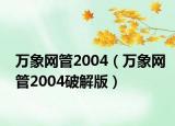 萬(wàn)象網(wǎng)管2004（萬(wàn)象網(wǎng)管2004破解版）