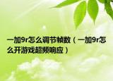 一加9r怎么調(diào)節(jié)幀數(shù)（一加9r怎么開游戲超頻響應(yīng)）