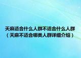 天麻適合什么人群不適合什么人群（天麻不適合哪類人群詳細(xì)介紹）