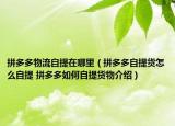 拼多多物流自提在哪里（拼多多自提貨怎么自提 拼多多如何自提貨物介紹）