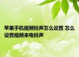 蘋果手機(jī)視頻鈴聲怎么設(shè)置 怎么設(shè)置視頻來電鈴聲