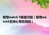 聯(lián)想watch 9表盤功能（聯(lián)想watch9支持心率檢測嗎）