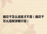 扇貝干怎么泡發(fā)才不苦（扇貝干怎么泡發(fā)詳細(xì)介紹）