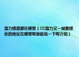 富力樓盤(pán)都在哪里（??富力又一城售樓處的地址在哪里呢誰(shuí)能說(shuō)一下呢介紹）