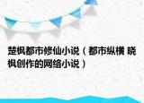 楚楓都市修仙小說(shuō)（都市縱橫 曉楓創(chuàng)作的網(wǎng)絡(luò)小說(shuō)）