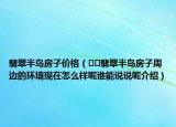 翡翠半島房子價(jià)格（??翡翠半島房子周邊的環(huán)境現(xiàn)在怎么樣呢誰能說說呢介紹）