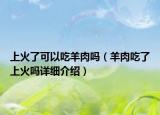 上火了可以吃羊肉嗎（羊肉吃了上火嗎詳細(xì)介紹）