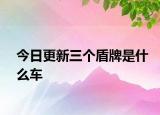 今日更新三個盾牌是什么車