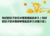 包好的餃子放在冰箱里面能放多久（包好的餃子放冰箱保鮮里能放多久詳細(xì)介紹）