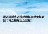 得之坦然失之淡然順其自然爭其必然（得之坦然失之淡然）
