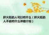 肝火旺的人可以吃什么（肝火旺的人不能吃什么詳細介紹）