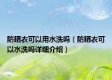 防曬衣可以用水洗嗎（防曬衣可以水洗嗎詳細(xì)介紹）