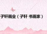 子軒畫業(yè)（子軒 書畫家）