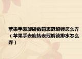 蘋果手表旋轉(zhuǎn)數(shù)碼表冠解鎖怎么弄（蘋果手表旋轉(zhuǎn)表冠解鎖排水怎么弄）