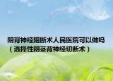 陰背神經(jīng)阻斷術(shù)人民醫(yī)院可以做嗎（選擇性陰莖背神經(jīng)切斷術(shù)）