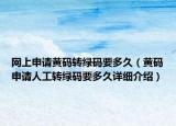 網(wǎng)上申請(qǐng)黃碼轉(zhuǎn)綠碼要多久（黃碼申請(qǐng)人工轉(zhuǎn)綠碼要多久詳細(xì)介紹）