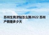 蘇州生育津貼怎么算2022 蘇州產(chǎn)假是多少天