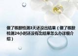 做了核酸檢測3天還沒出結(jié)果（做了核酸檢測24小時還沒有出結(jié)果怎么辦詳細介紹）