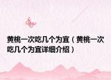 黃桃一次吃幾個(gè)為宜（黃桃一次吃幾個(gè)為宜詳細(xì)介紹）