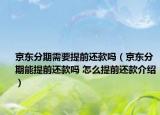 京東分期需要提前還款嗎（京東分期能提前還款嗎 怎么提前還款介紹）