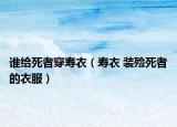 誰(shuí)給死者穿壽衣（壽衣 裝殮死者的衣服）