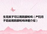 生完孩子可以用筋膜槍嗎（產(chǎn)婦月子后能用筋膜槍嗎詳細(xì)介紹）