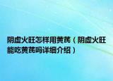 陰虛火旺怎樣用黃芪（陰虛火旺能吃黃芪嗎詳細(xì)介紹）