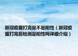 新冠疫苗打完是不是陽性（新冠疫苗打完后檢測是陽性嗎詳細介紹）