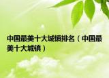 中國(guó)最美十大城鎮(zhèn)排名（中國(guó)最美十大城鎮(zhèn)）