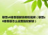聯(lián)想z6青春版解鎖教程視頻（聯(lián)想z6青春版怎么設(shè)置指紋解鎖）