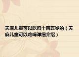 天麻兒童可以吃嗎十四五歲的（天麻兒童可以吃嗎詳細(xì)介紹）