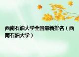 西南石油大學(xué)全國最新排名（西南石油大學(xué)）