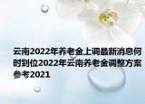 云南2022年養(yǎng)老金上調(diào)最新消息何時到位2022年云南養(yǎng)老金調(diào)整方案參考2021