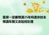 醫(yī)保一定要繳滿25年嗎退休時未繳滿年限又該如何處理