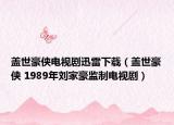 蓋世豪俠電視劇迅雷下載（蓋世豪俠 1989年劉家豪監(jiān)制電視劇）