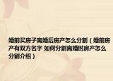 婚前買房子離婚后房產(chǎn)怎么分割（婚前房產(chǎn)有雙方名字 如何分割離婚時(shí)房產(chǎn)怎么分割介紹）