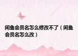 閑魚會員名怎么修改不了（閑魚會員名怎么改）