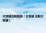 大悅城沈陽拍照（大悅城 沈陽大悅城）