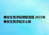 泰安生育津貼領取流程 2022年泰安生育津貼怎么算